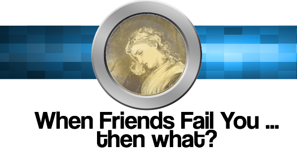 When Friends Fail … then what?