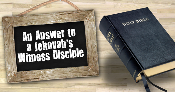 An Answer to a Jehovah’s Witness Disciple